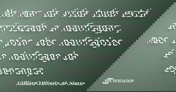 No mar da vida tudo está arriscado a naufragar, mas o pior dos naufrágios é o náufrago da esperança.... Frase de Gilliard Oliveira de Souza.