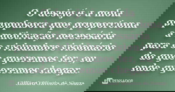 O desejo é a mola propulsora que proporciona a motivação necessária para o vislumbre visionário do que queremos ter, ou onde queremos chegar.... Frase de Gilliard Oliveira de Souza.