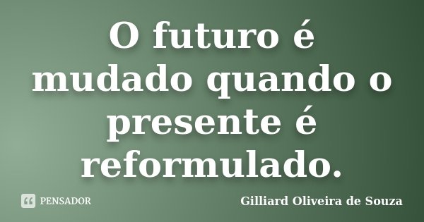 O futuro é mudado quando o presente é reformulado.... Frase de Gilliard Oliveira de Souza.