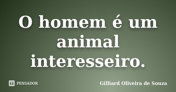 O homem é um animal interesseiro.... Frase de Gilliard Oliveira de Souza.