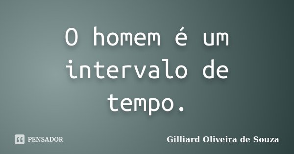 O homem é um intervalo de tempo.... Frase de Gilliard Oliveira de Souza.