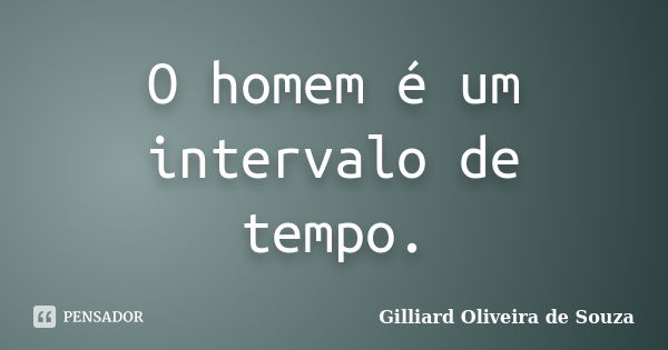 O homem é um intervalo de tempo.... Frase de Gilliard Oliveira de Souza.