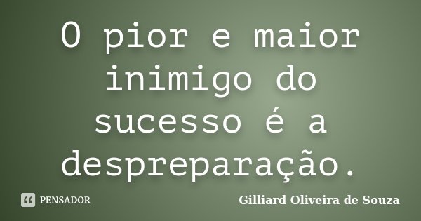 O pior e maior inimigo do sucesso é a despreparação.... Frase de Gilliard Oliveira de Souza.