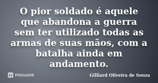 O pior soldado é aquele que abandona a guerra sem ter utilizado todas as armas de suas mãos, com a batalha ainda em andamento.... Frase de Gilliard Oliveira de Souza.