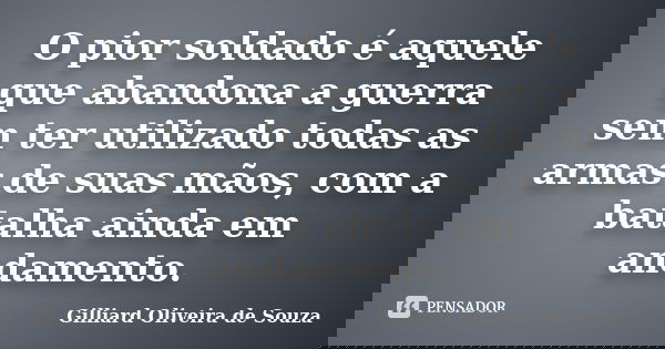 O pior soldado é aquele que abandona a guerra sem ter utilizado todas as armas de suas mãos, com a batalha ainda em andamento.... Frase de Gilliard Oliveira de Souza.