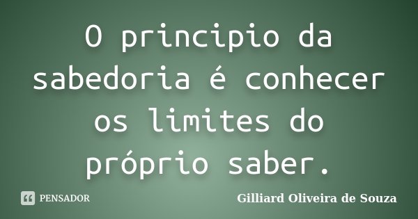 O principio da sabedoria é conhecer os limites do próprio saber.... Frase de Gilliard Oliveira de Souza.