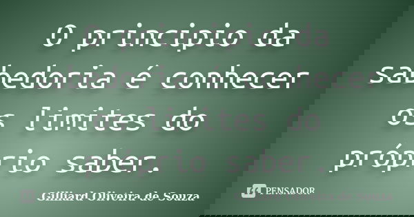 O principio da sabedoria é conhecer os limites do próprio saber.... Frase de Gilliard Oliveira de Souza.
