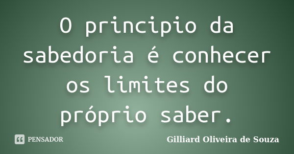 O principio da sabedoria é conhecer os limites do próprio saber.... Frase de Gilliard Oliveira de Souza.