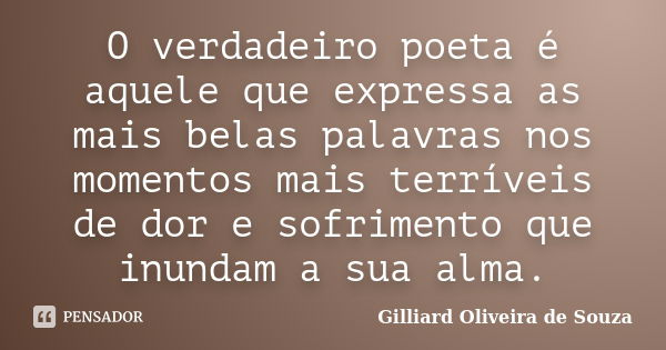 O verdadeiro poeta é aquele que expressa as mais belas palavras nos momentos mais terríveis de dor e sofrimento que inundam a sua alma.... Frase de Gilliard Oliveira de Souza.