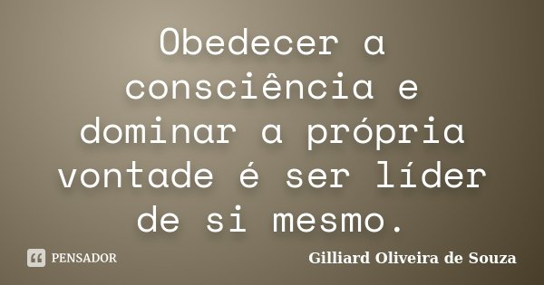 Obedecer a consciência e dominar a própria vontade é ser líder de si mesmo.... Frase de Gilliard Oliveira de Souza.
