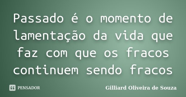 Passado é o momento de lamentação da vida que faz com que os fracos continuem sendo fracos... Frase de Gilliard Oliveira de Souza.