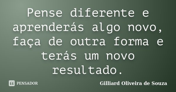 Pense diferente e aprenderás algo novo, faça de outra forma e terás um novo resultado.... Frase de Gilliard Oliveira de Souza.