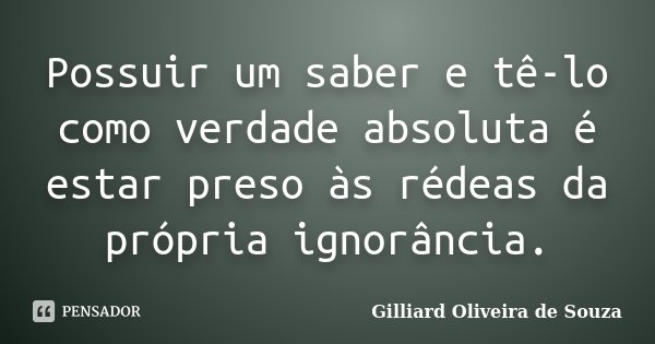 Possuir um saber e tê-lo como verdade absoluta é estar preso às rédeas da própria ignorância.... Frase de Gilliard Oliveira de Souza.