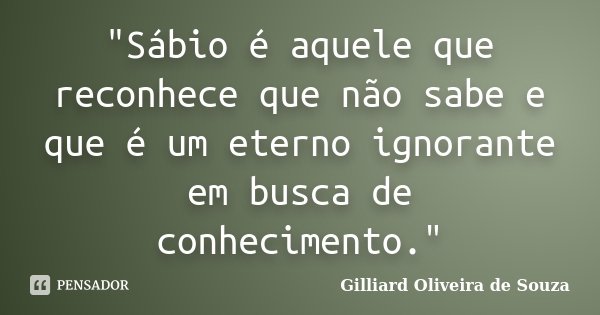 "Sábio é aquele que reconhece que não sabe e que é um eterno ignorante em busca de conhecimento."... Frase de Gilliard Oliveira de Souza.