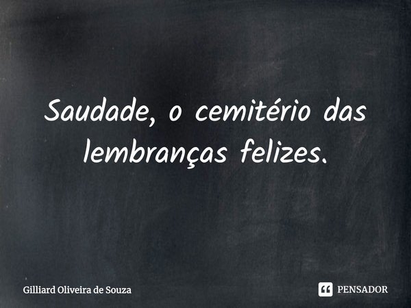 Saudade, o cemitério das lembranças felizes.... Frase de Gilliard Oliveira de Souza.