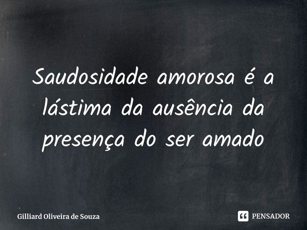 ⁠Saudosidade amorosa é a lástima da ausência da presença do ser amado... Frase de Gilliard Oliveira de Souza.