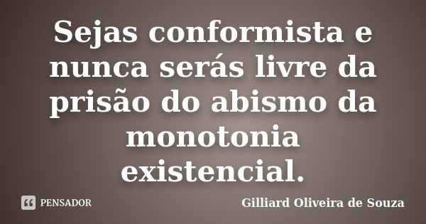 Sejas conformista e nunca serás livre da prisão do abismo da monotonia existencial.... Frase de Gilliard Oliveira de Souza.