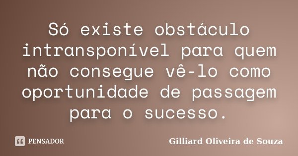 Só existe obstáculo intransponível para quem não consegue vê-lo como oportunidade de passagem para o sucesso.... Frase de Gilliard Oliveira de Souza.