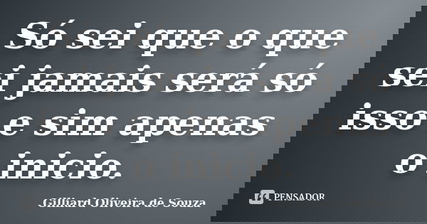 Só sei que o que sei jamais será só isso e sim apenas o inicio.... Frase de Gilliard Oliveira de Souza.