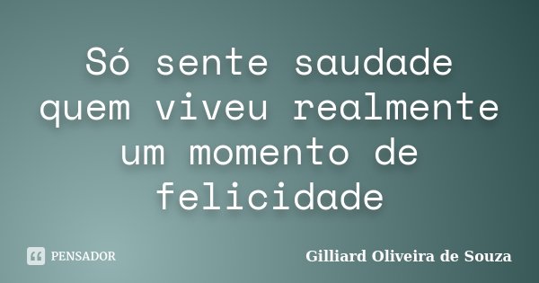 Só sente saudade quem viveu realmente um momento de felicidade... Frase de Gilliard Oliveira de Souza.