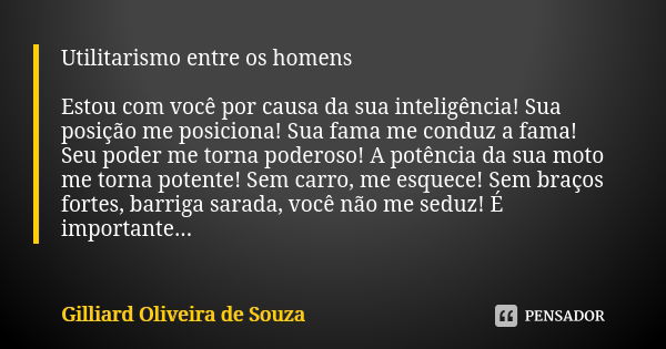 Utilitarismo entre os homens Estou com você por causa da sua inteligência! Sua posição me posiciona! Sua fama me conduz a fama! Seu poder me torna poderoso! A p... Frase de Gilliard Oliveira de Souza.