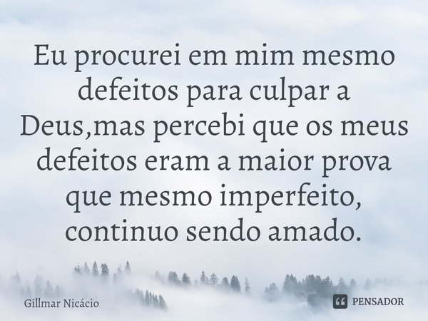 Eu procurei⁠ em mim mesmo defeitos para culpar a Deus,mas percebi que os meus defeitos eram a maior prova que mesmo imperfeito, continuo sendo amado.... Frase de Gillmar Nicácio.