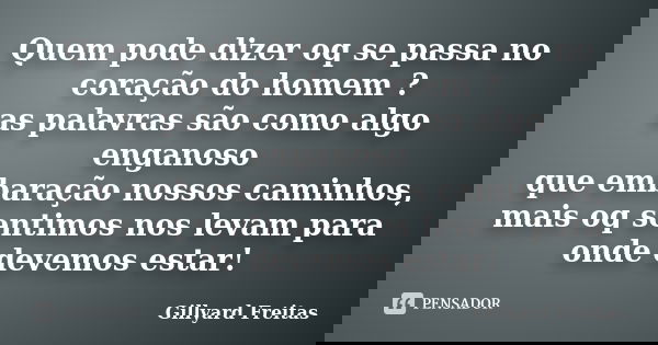 Quem pode dizer oq se passa no coração do homem ? as palavras são como algo enganoso que embaração nossos caminhos, mais oq sentimos nos levam para onde devemos... Frase de Gillyard Freitas.