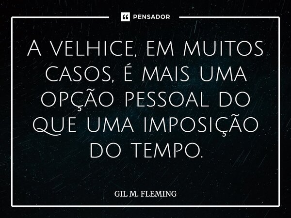 ⁠A velhice, em muitos casos, é mais uma opção pessoal do que uma imposição do tempo.... Frase de GIL M. FLEMING.