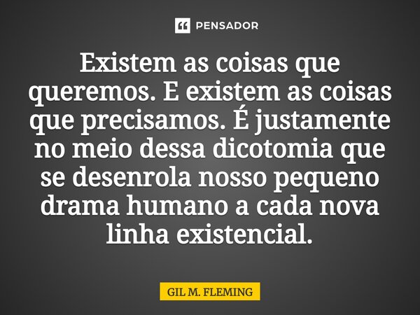 ⁠Existem as coisas que queremos. E existem as coisas que precisamos. É justamente no meio dessa dicotomia que se desenrola nosso pequeno drama humano a cada nov... Frase de GIL M. FLEMING.