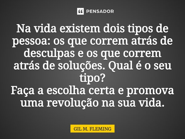 ⁠Na vida existem dois tipos de pessoa: os que correm atrás de desculpas e os que correm atrás de soluções. Qual é o seu tipo? Faça a escolha certa e promova uma... Frase de GIL M. FLEMING.