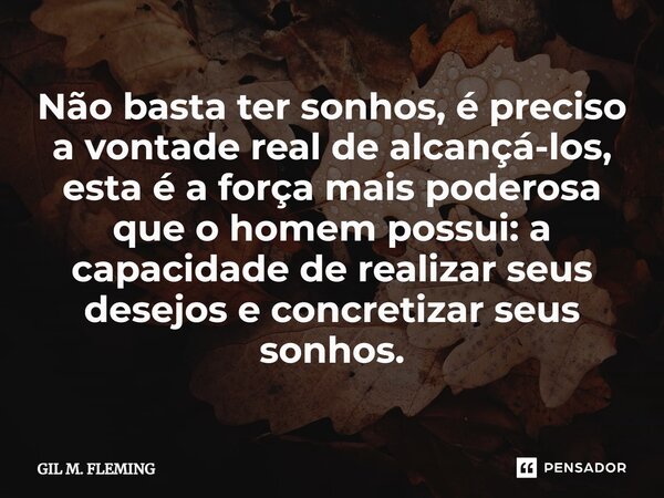 ⁠Não basta ter sonhos, é preciso a vontade real de alcançá-los, esta é a força mais poderosa que o homem possui: a capacidade de realizar seus desejos e concret... Frase de GIL M. FLEMING.