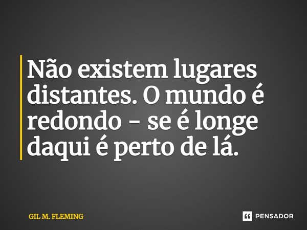 Não existem lugares distantes. O mundo é redondo - se é longe daqui é perto de lá.⁠... Frase de GIL M. FLEMING.