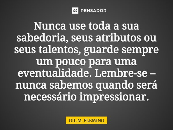 ⁠Nunca use toda a sua sabedoria, seus atributos ou seus talentos, guarde sempre um pouco para uma eventualidade. Lembre-se – nunca sabemos quando será necessári... Frase de GIL M. FLEMING.