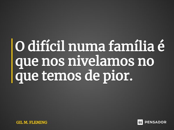 O difícil numa família é que nos nivelamos no que temos de pior.... Frase de GIL M. FLEMING.