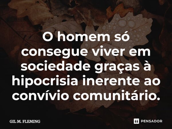 ⁠O homem só consegue viver em sociedade graças à hipocrisia inerente ao convívio comunitário.... Frase de GIL M. FLEMING.