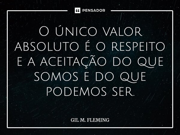 ⁠O único valor absoluto é o respeito e a aceitação do que somos e do que podemos ser.... Frase de GIL M. FLEMING.