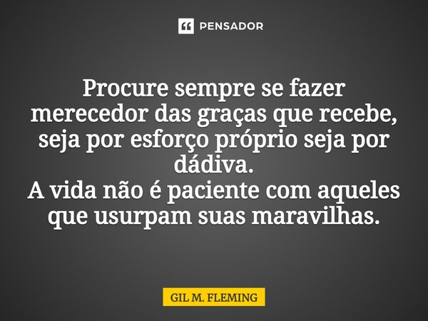 ⁠Procure sempre se fazer merecedor das graças que recebe, seja por esforço próprio seja por dádiva. A vida não é paciente com aqueles que usurpam suas maravilha... Frase de GIL M. FLEMING.