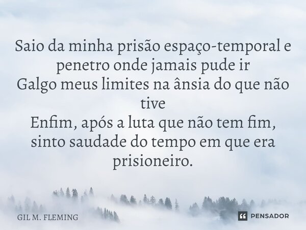 ⁠Saio da minha prisão espaço-temporal e penetro onde jamais pude ir Galgo meus limites na ânsia do que não tive Enfim, após a luta que não tem fim, sinto saudad... Frase de GIL M. FLEMING.