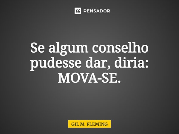 ⁠Se algum conselho pudesse dar, diria: MOVA-SE.... Frase de GIL M. FLEMING.
