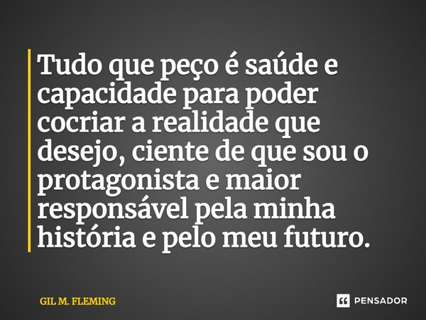⁠Tudo que peço é saúde e capacidade para poder cocriar a realidade que desejo, ciente de que sou o protagonista e maior responsável pela minha história e pelo m... Frase de GIL M. FLEMING.