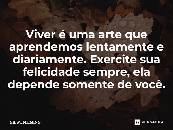 ⁠Viver é uma arte que aprendemos lentamente e diariamente. Exercite sua felicidade sempre, ela depende somente de você.... Frase de GIL M. FLEMING.