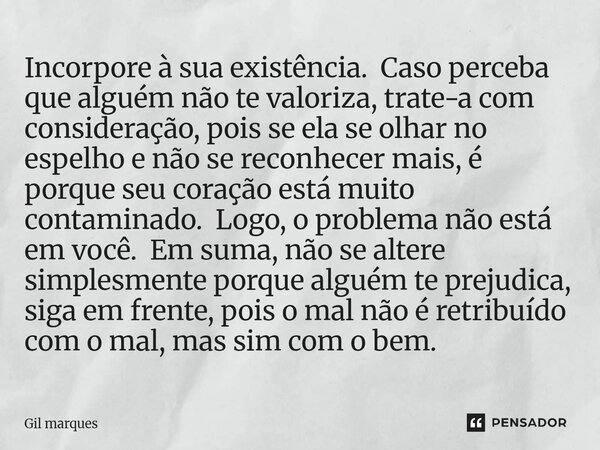 Incorpore à sua existência. Caso perceba que alguém não te valoriza, trate-a com consideração, pois se ela se olhar no espelho e não se reconhecer mais, é porq... Frase de Gil marques.