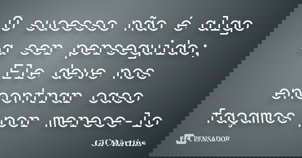 O sucesso não é algo a ser perseguido; Ele deve nos encontrar caso façamos por merece-lo... Frase de Gil Martins.