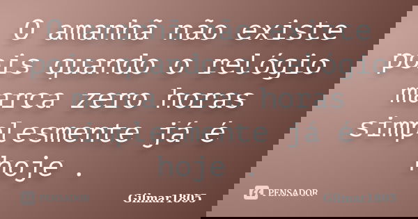 O amanhã não existe pois quando o relógio marca zero horas simplesmente já é hoje .... Frase de Gilmar1805.