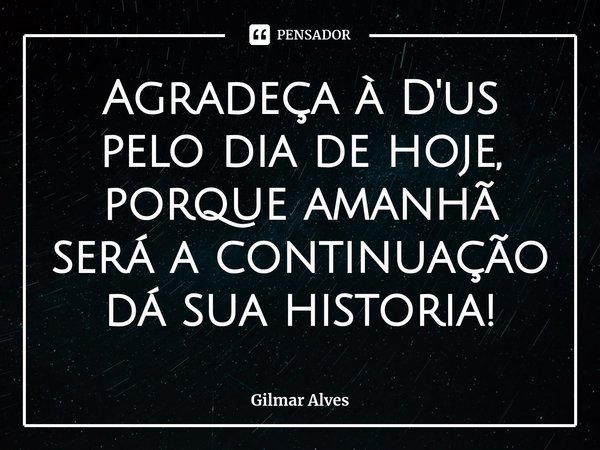 ⁠Agradeça à D'us pelo dia de hoje, porque amanhã será a continuação dá sua historia!... Frase de Gilmar Alves.