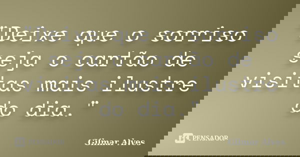 "Deixe que o sorriso seja o cartão de visitas mais ilustre do dia."... Frase de Gilmar Alves.