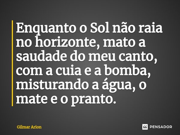 ⁠Enquanto o Sol não raia no horizonte, mato a saudade do meu canto, com a cuia e a bomba, misturando a água, o mate e o pranto.... Frase de Gilmar Arion.