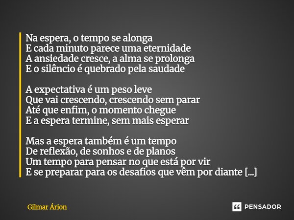 Na espera, o tempo se alonga E cada minuto parece uma eternidade A ansiedade cresce, a alma se prolonga E o silêncio é quebrado pela saudade A expectativa é um... Frase de Gilmar Arion.