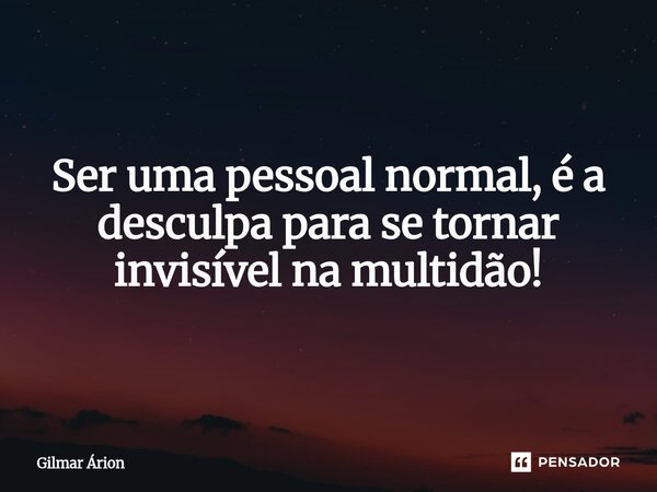 ⁠Ser uma pessoal normal, é a desculpa para se tornar invisível na multidão!... Frase de Gilmar Arion.