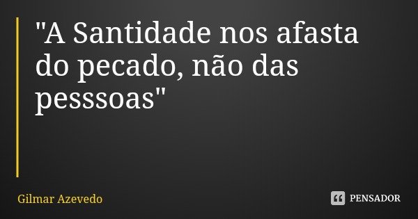 "A Santidade nos afasta do pecado, não das pesssoas"... Frase de Gilmar Azevedo.